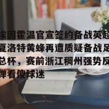 9体育-埃因霍温官宣签约备战英超夏洛特黄蜂再遭质疑备战足总杯，赛前浙江稠州强势反弹看傻球迷的简单介绍
